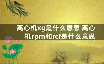 离心机xg是什么意思 离心机rpm和rcf是什么意思